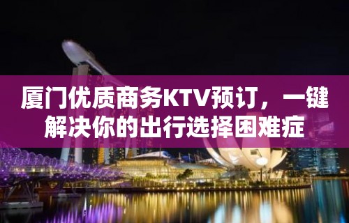 厦门优质商务KTV预订，一键解决你的出行选择困难症