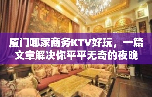 厦门哪家商务KTV好玩，一篇文章解决你平平无奇的夜晚