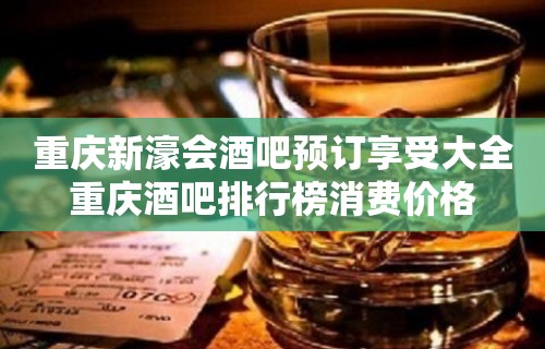 重庆新濠会酒吧预订享受大全重庆酒吧排行榜消费价格