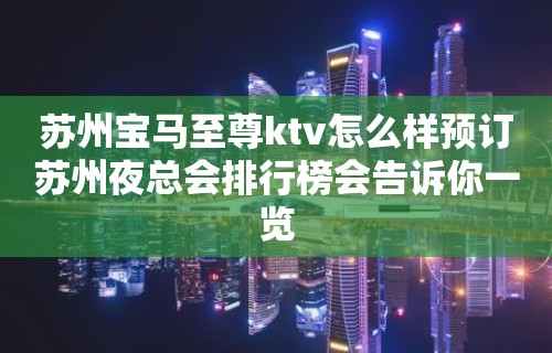 苏州宝马至尊ktv怎么样预订苏州夜总会排行榜会告诉你一览