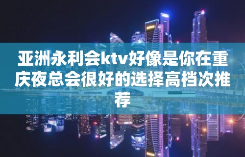 亚洲永利会ktv好像是你在重庆夜总会很好的选择高档次推荐