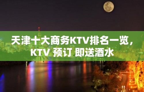 天津十大商务KTV排名一览，KTV 预订 即送酒水