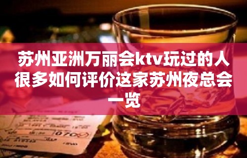 苏州亚洲万丽会ktv玩过的人很多如何评价这家苏州夜总会一览