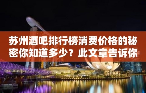 苏州酒吧排行榜消费价格的秘密你知道多少？此文章告诉你