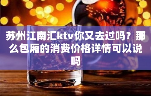 苏州江南汇ktv你又去过吗？那么包厢的消费价格详情可以说吗