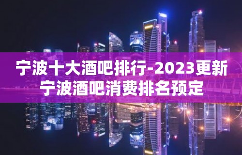 宁波十大酒吧排行-2023更新宁波酒吧消费排名预定