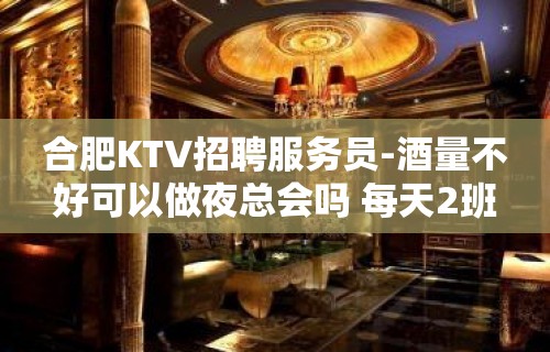 合肥KTV招聘服务员-酒量不好可以做夜总会吗 每天2班