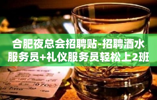 合肥夜总会招聘贴-招聘酒水服务员+礼仪服务员轻松上2班