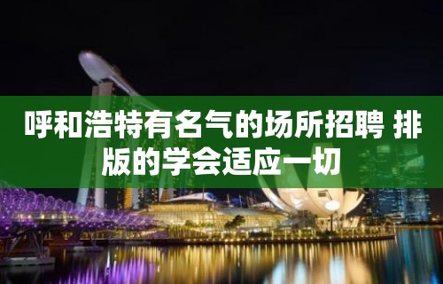 呼和浩特有名气的场所招聘 排版的学会适应一切