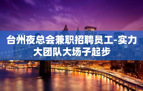 台州夜总会兼职招聘员工-实力大团队大场子起步