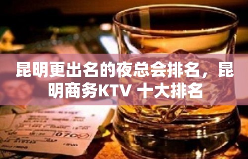 昆明更出名的夜总会排名，昆明商务KTV 十大排名