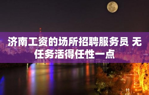 济南工资的场所招聘服务员 无任务活得任性一点