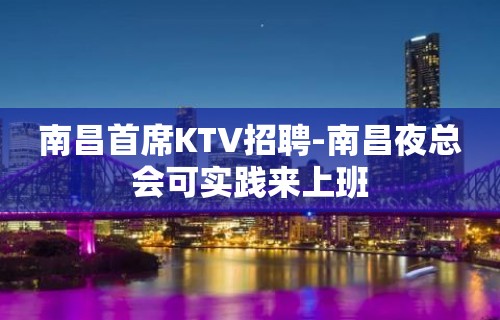 南昌首席KTV招聘-南昌夜总会可实践来上班