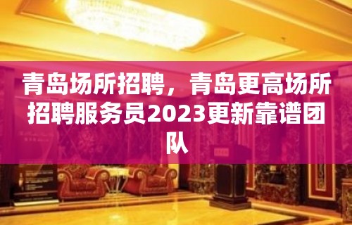 青岛场所招聘，青岛更高场所招聘服务员2023更新靠谱团队