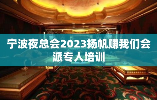 宁波夜总会2023扬帆赚我们会派专人培训