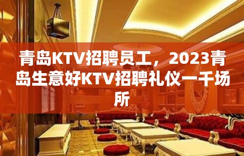 青岛KTV招聘员工，2023青岛生意好KTV招聘礼仪一千场所