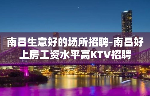 南昌生意好的场所招聘-南昌好上房工资水平高KTV招聘