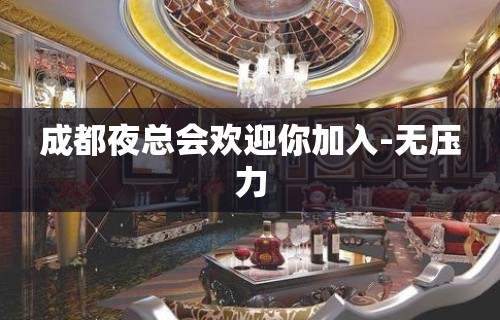 成都夜总会欢迎你加入-无压力