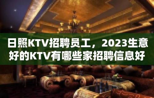 日照KTV招聘员工，2023生意好的KTV有哪些家招聘信息好