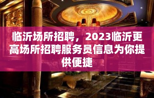 临沂场所招聘，2023临沂更高场所招聘服务员信息为你提供便捷