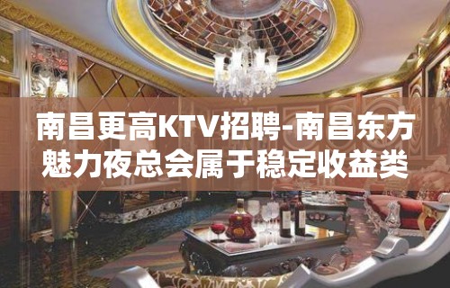 南昌更高KTV招聘-南昌东方魅力夜总会属于稳定收益类