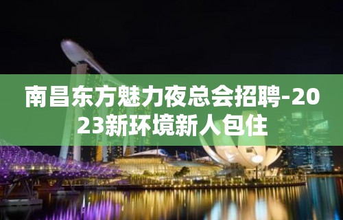 南昌东方魅力夜总会招聘-2023新环境新人包住