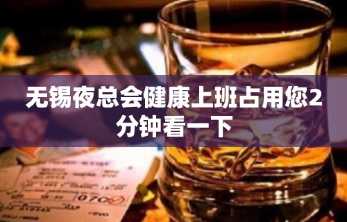 无锡夜总会健康上班占用您2分钟看一下