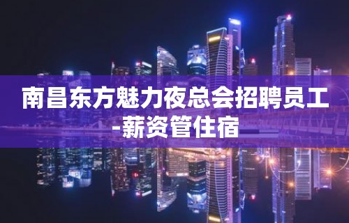 南昌东方魅力夜总会招聘员工-薪资管住宿