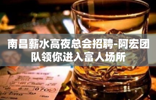 南昌薪水高夜总会招聘-阿宏团队领你进入富人场所