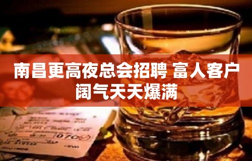 南昌更高夜总会招聘 富人客户阔气天天爆满