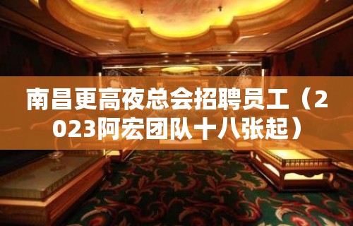 南昌更高夜总会招聘员工（2023阿宏团队十八张起）