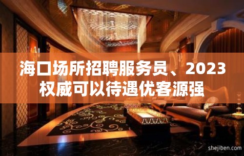 海口场所招聘服务员﹑2023权威可以待遇优客源强