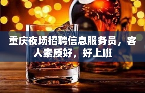 重庆夜场招聘信息服务员，客人素质好，好上班