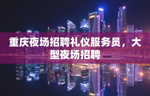 重庆夜场招聘礼仪服务员，大型夜场招聘