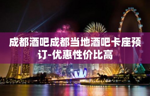 成都酒吧成都当地酒吧卡座预订-优惠性价比高