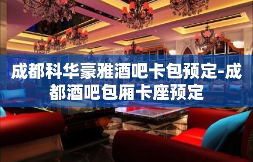 成都科华豪雅酒吧卡包预定-成都酒吧包厢卡座预定