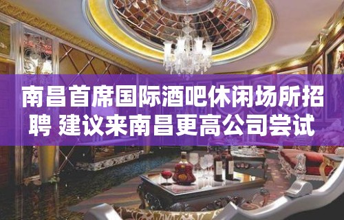 南昌首席国际酒吧休闲场所招聘 建议来南昌更高公司尝试