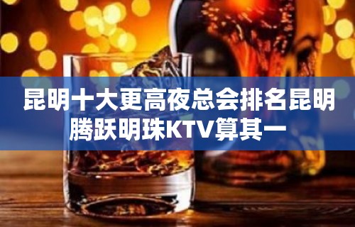 昆明十大更高夜总会排名昆明腾跃明珠KTV算其一