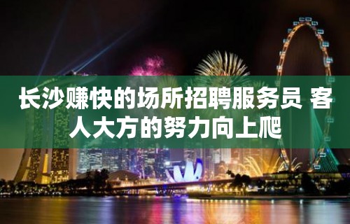 长沙赚快的场所招聘服务员 客人大方的努力向上爬