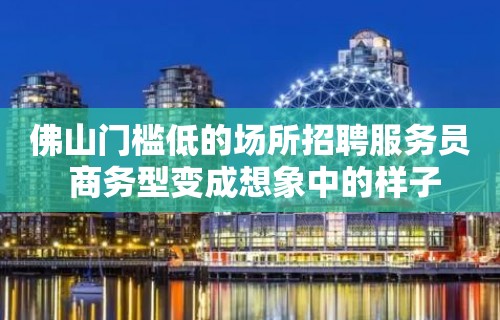 佛山门槛低的场所招聘服务员 商务型变成想象中的样子