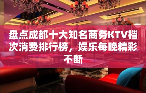 盘点成都十大知名商务KTV档次消费排行榜，娱乐每晚精彩不断