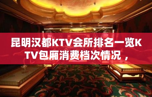 昆明汉都KTV会所排名一览KTV包厢消费档次情况 ，