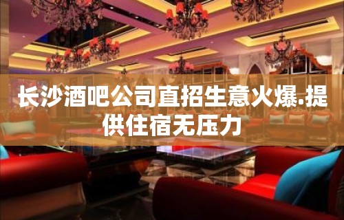 长沙酒吧公司直招生意火爆.提供住宿无压力