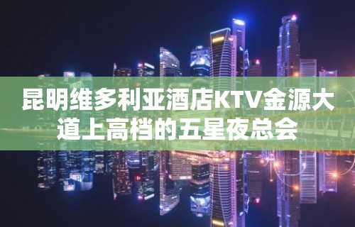 昆明维多利亚酒店KTV金源大道上高档的五星夜总会