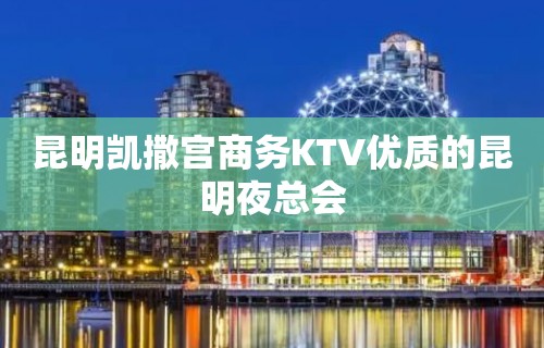 昆明凯撒宫商务KTV优质的昆明夜总会