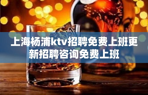 上海杨浦ktv招聘免费上班更新招聘咨询免费上班