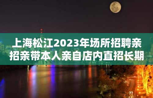 上海松江2023年场所招聘亲招亲带本人亲自店内直招长期