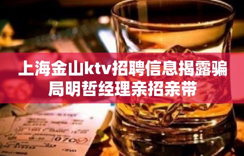 上海金山ktv招聘信息揭露骗局明哲经理亲招亲带