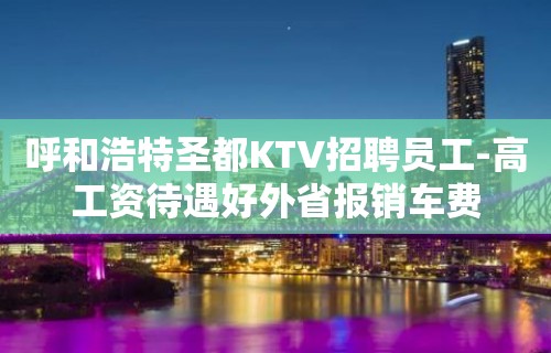 呼和浩特圣都KTV招聘员工-高工资待遇好外省报销车费