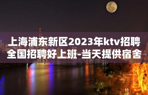 上海浦东新区2023年ktv招聘全国招聘好上班-当天提供宿舍